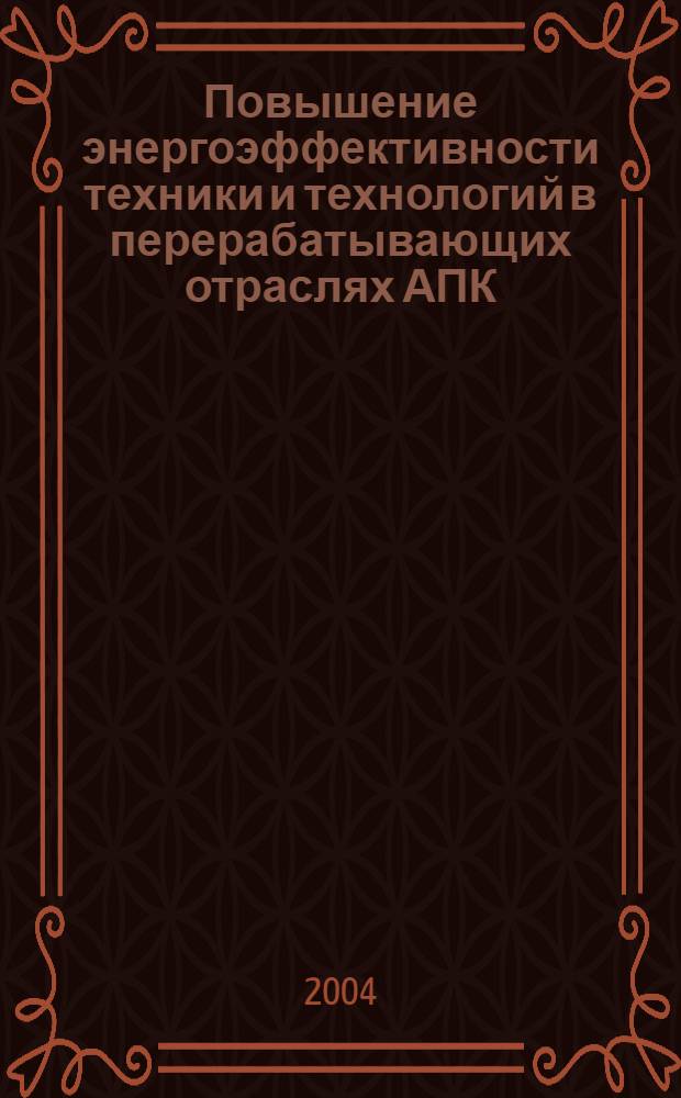 Повышение энергоэффективности техники и технологий в перерабатывающих отраслях АПК : сборник научных трудов : посвящается столетию со дня рождения профессора А.Н. Лепилкина
