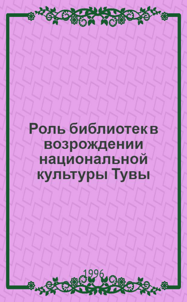 Роль библиотек в возрождении национальной культуры Тувы : материалы выступлений Научно-практической конференции (Кызыл, 12 сентября 1995 год)