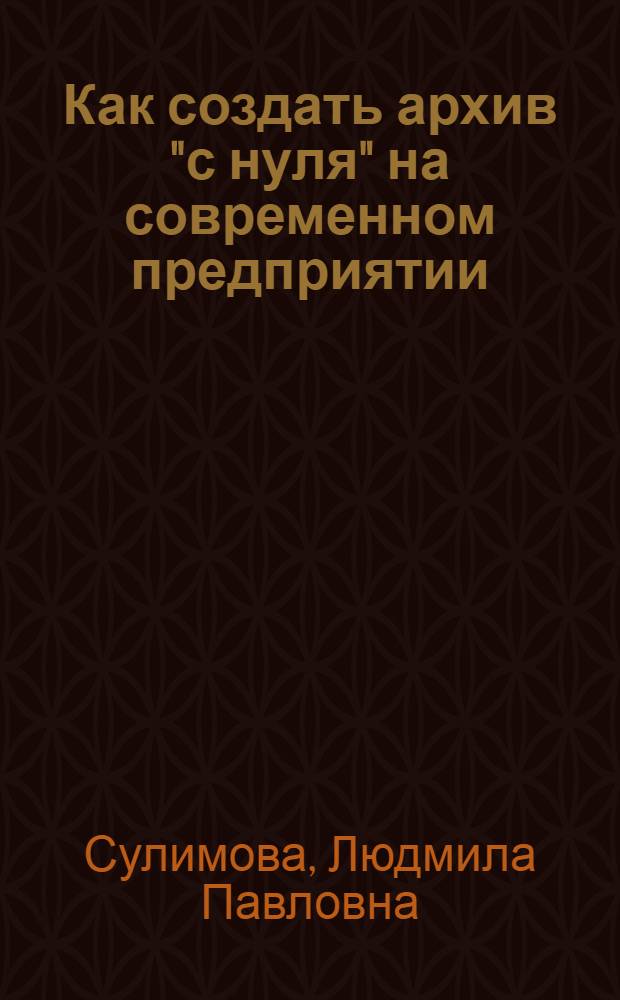 Как создать архив "с нуля" на современном предприятии : справочно-методическое пособие