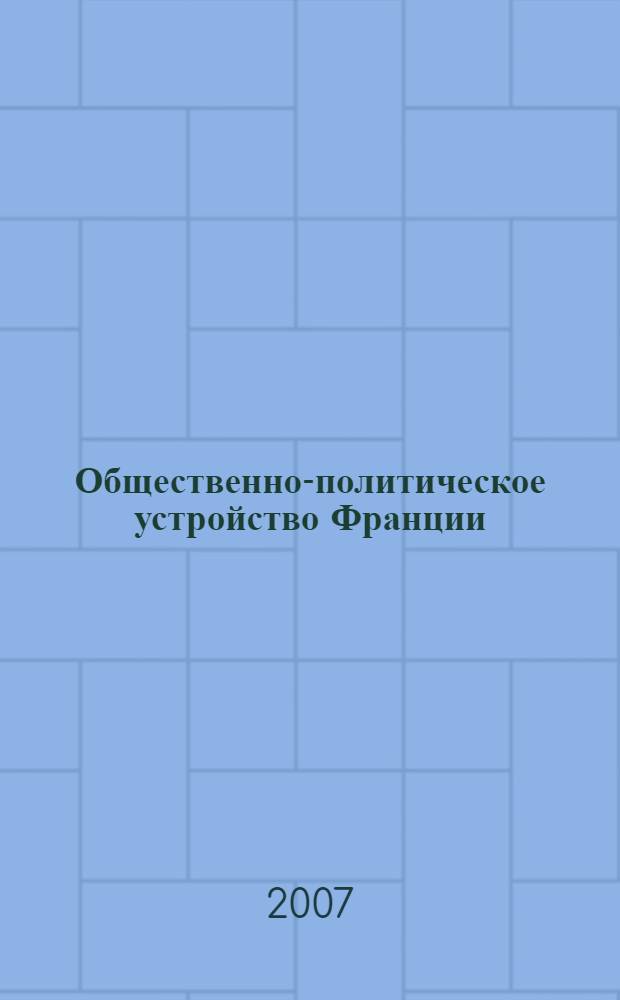 Общественно-политическое устройство Франции = Organisation du syst&egrave;me politique et social en France : учебно-методическое пособие