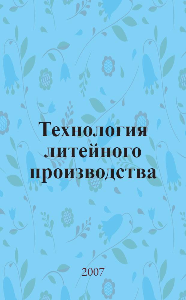 Технология литейного производства : специальные виды литья : учебник : для студентов высших учебных заведений, обучающихся по специальности "Машины и технологии литейного производства" направления подготовки дипломированных специалистов "Машиностроительные технологии и оборудование"