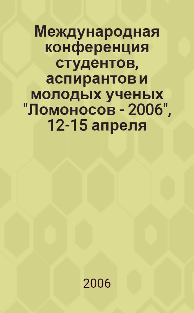 Международная конференция студентов, аспирантов и молодых ученых "Ломоносов - 2006", 12-15 апреля. Т. 1