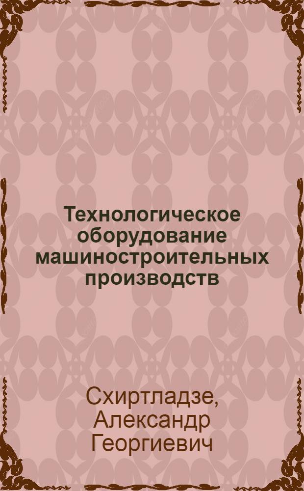 Технологическое оборудование машиностроительных производств : учебное пособие для студентов высших учебных заведений, обучающихся по направлению подготовки дипломированных специалистов "Конструкторско-технологическое обеспечение машиностроительных производств"
