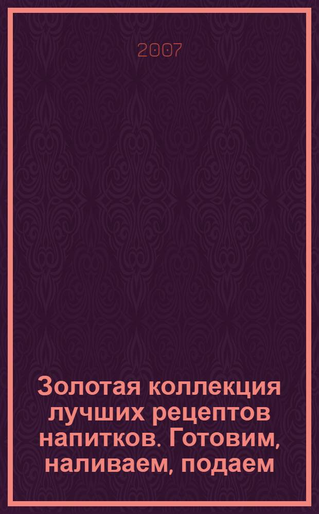Золотая коллекция лучших рецептов напитков. Готовим, наливаем, подаем