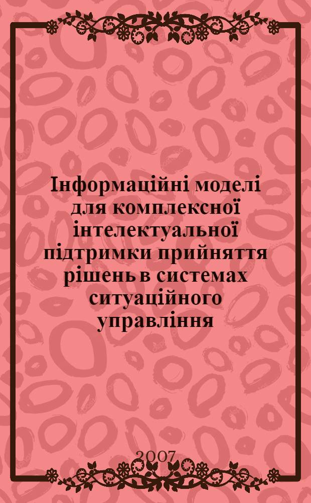 Iнформацiйнi моделi для комплексно&iuml; iнтелектуально&iuml; пiдтримки прийняття рiшень в системах ситуацiйного управлiння : автореферат диссертации на соискание ученой степени к.т.н. : специальность 05.13.06