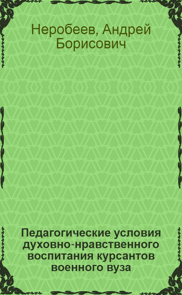 Педагогические условия духовно-нравственного воспитания курсантов военного вуза : автореф. дис. на соиск. учен. степ. канд. пед. наук : специальность 13.00.02 <Теория и методика обучения и воспитания>