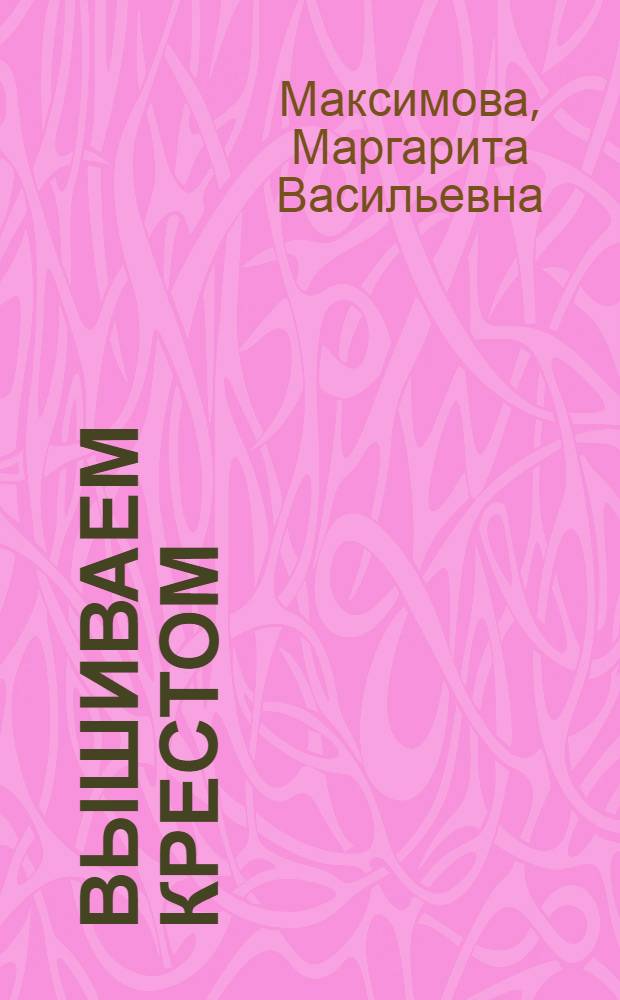 Вышиваем крестом : техника, схемы, орнаменты, изделия, советы