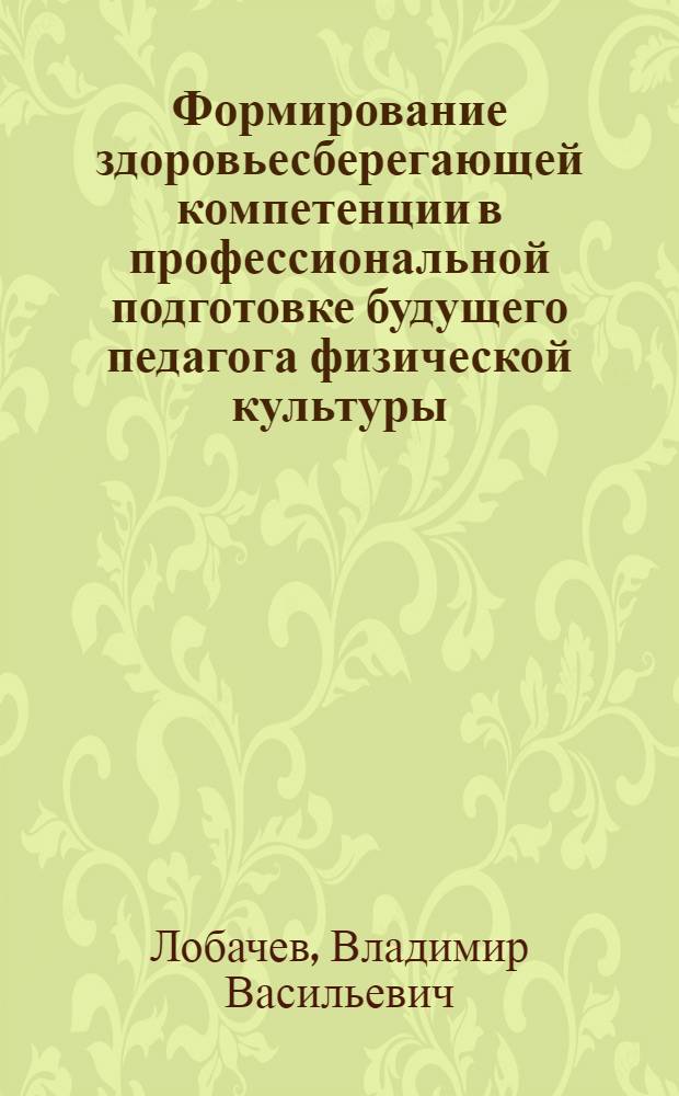 Формирование здоровьесберегающей компетенции в профессиональной подготовке будущего педагога физической культуры : автореф. дис. на соиск. учен. степ. канд. пед. наук : специальность 13.00.01 <Общ. педагогика, история педагогики и образования> : специальность 13.00.08 <Теория и методика проф. образования>