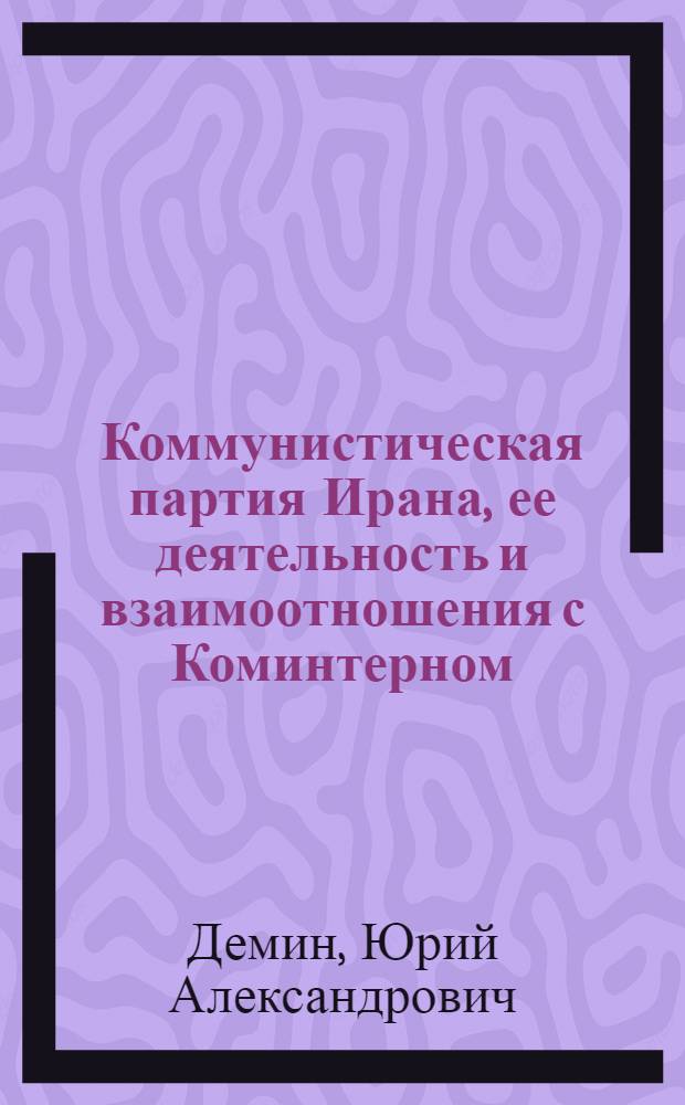 Коммунистическая партия Ирана, ее деятельность и взаимоотношения с Коминтерном (1917 - 1937 годы) : автореф. дис. на соиск. учен. степ. канд. ист. наук : специальность 07.00.03 <Всеобщ. история>