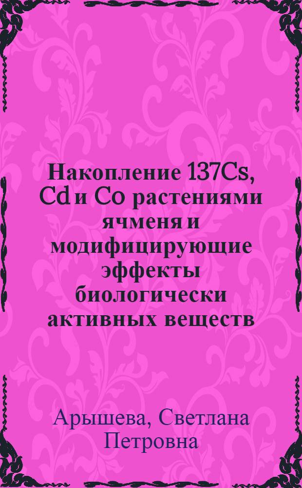 Накопление 137Cs, Cd и Co растениями ячменя и модифицирующие эффекты биологически активных веществ : автореф. дис. на соиск. учен. степ. канд. биол. наук : специальность 03.00.01 <Радиобиология> : специальность 03.00.16 <Экология>
