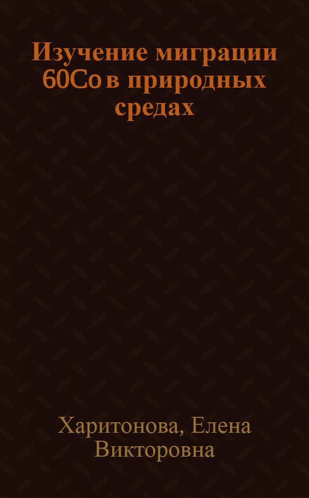 Изучение миграции 60Co в природных средах : автореф. дис. на соиск. учен. степ. канд. биол. наук : специальность 03.00.01 <Радиобиология>