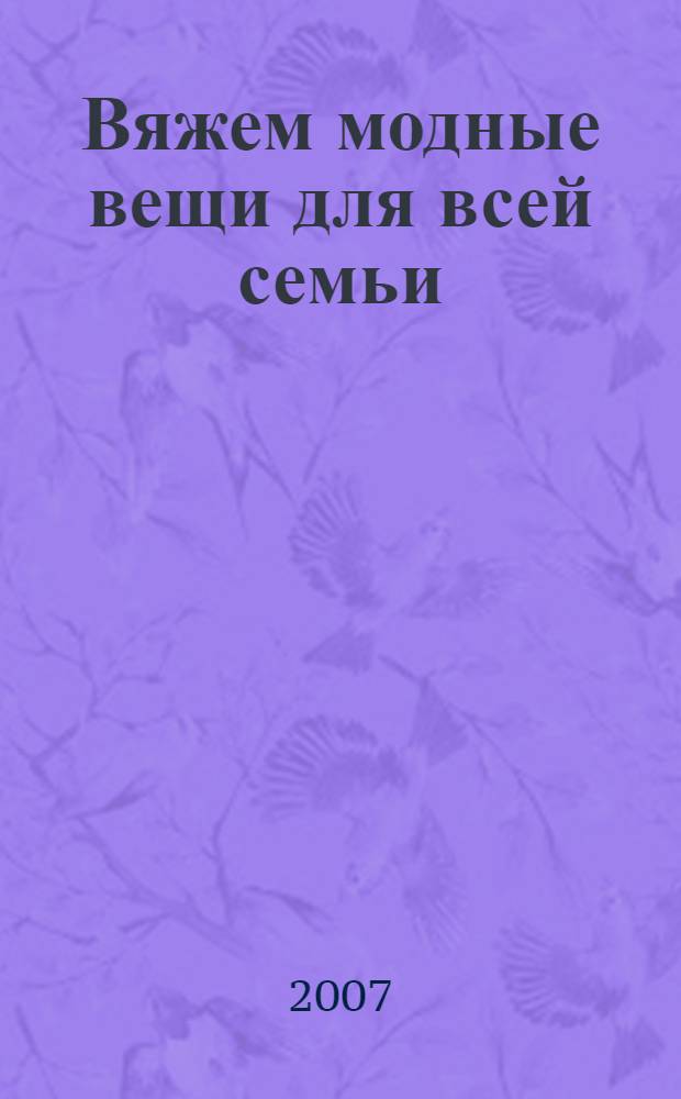 Вяжем модные вещи для всей семьи : новые модели и узоры - крючком и спицами