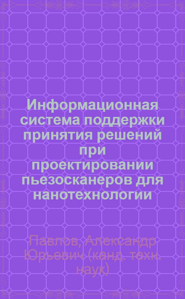 Информационная система поддержки принятия решений при проектировании пьезосканеров для нанотехнологии : автореф. дис. на соиск. учен. степ. канд. техн. наук : специальность 05.13.12 <Системы автоматизации проектирования>