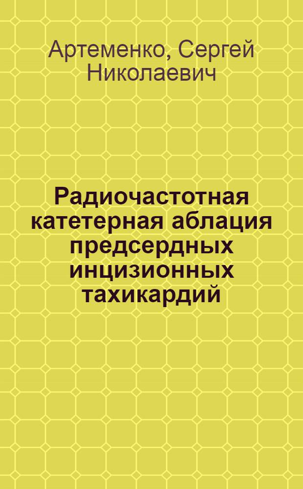 Радиочастотная катетерная аблация предсердных инцизионных тахикардий : автореф. дис. на соиск. учен. степ. канд. мед. наук : специальность 14.00.44 <Сердеч.-сосудистая хирургия> : специальность 14.00.06 <Кардиология>