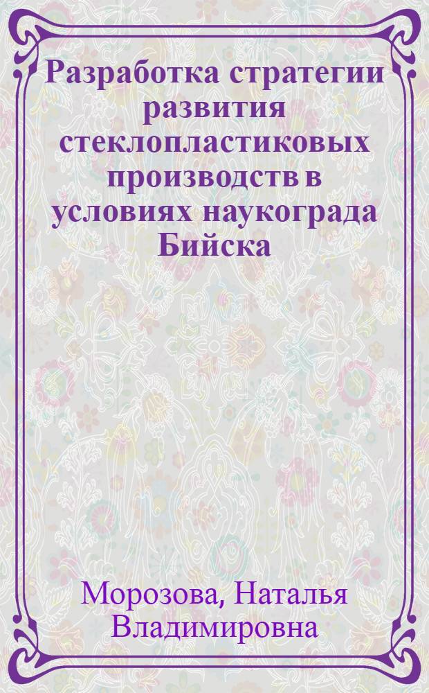 Разработка стратегии развития стеклопластиковых производств в условиях наукограда Бийска : автореф. дис. на соиск. учен. степ. канд. техн. наук : специальность 05.13.10 <Упр. в соц. и экон. системах>