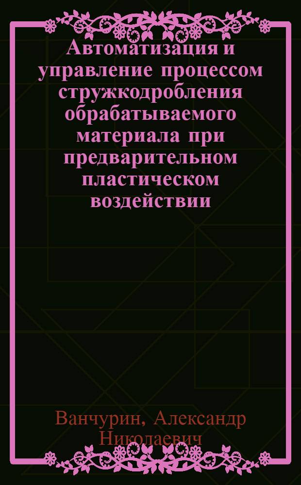 Автоматизация и управление процессом стружкодробления обрабатываемого материала при предварительном пластическом воздействии : автореф. дис. на соиск. учен. степ. канд. техн. наук : специальность 05.13.06 <Автоматизация и упр. технол. процессами и пр-вами>