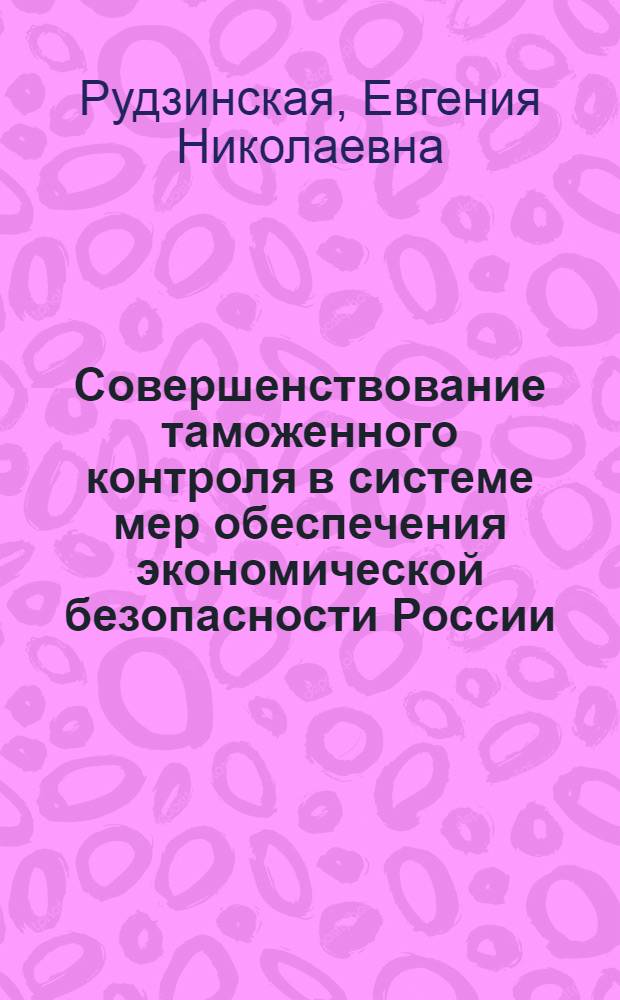 Совершенствование таможенного контроля в системе мер обеспечения экономической безопасности России : автореф. дис. на соиск. учен. степ. канд. экон. наук : специальность 08.00.05 <Экономика и упр. нар. хоз-вом>