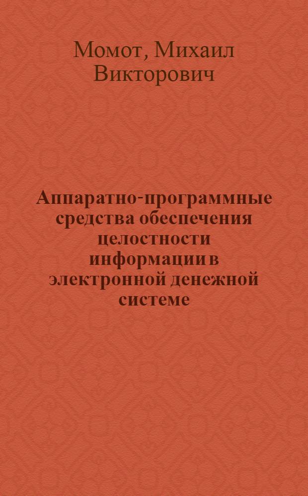 Аппаратно-программные средства обеспечения целостности информации в электронной денежной системе : автореф. дис. на соиск. учен. степ. канд. техн. наук : специальность 05.13.19 <Методы и системы защиты информ., информ. безопасность>