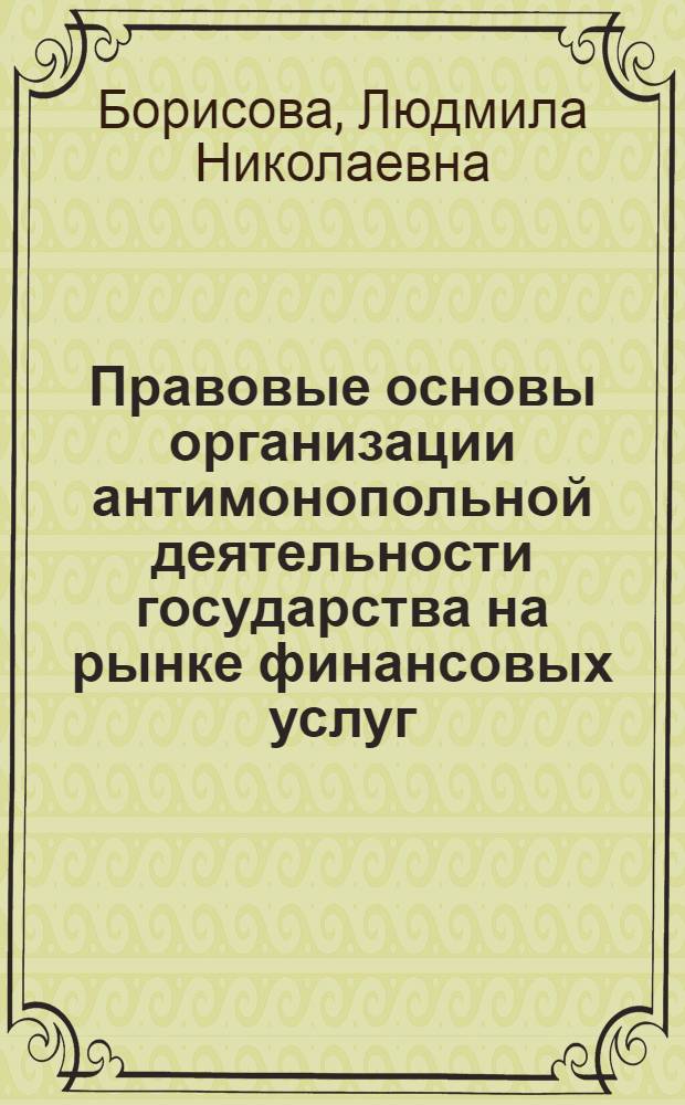 Правовые основы организации антимонопольной деятельности государства на рынке финансовых услуг : автореф. дис. на соиск. учен. степ. канд. юрид. наук : специальность 12.00.14 <Адм. право, финансовое право, информ. право>