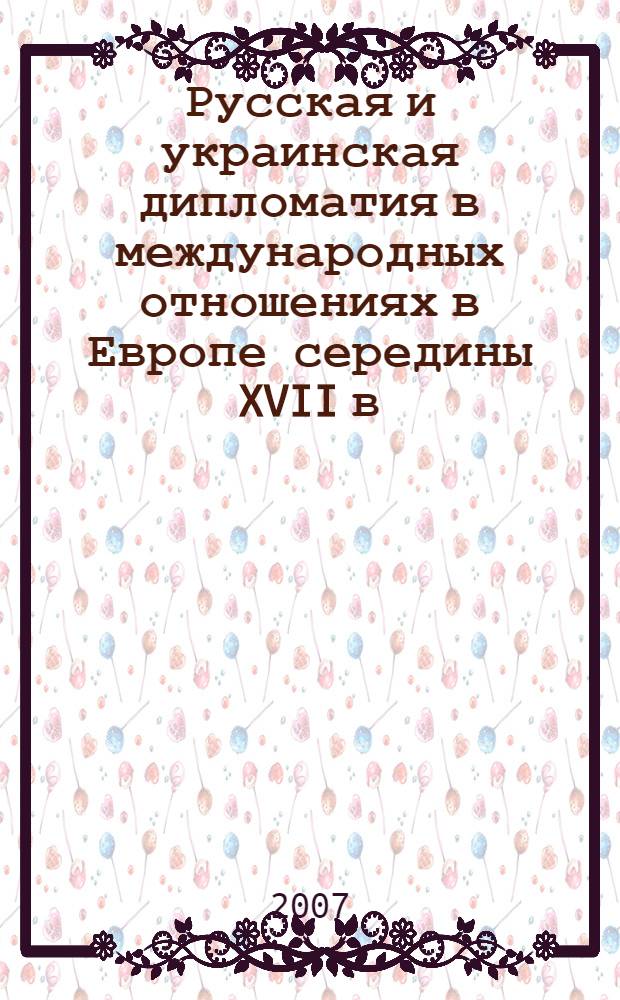 Русская и украинская дипломатия в международных отношениях в Европе середины XVII в. = Russian and Ukrainian diplomacy in the european international relations in the middle of the XVII-th century