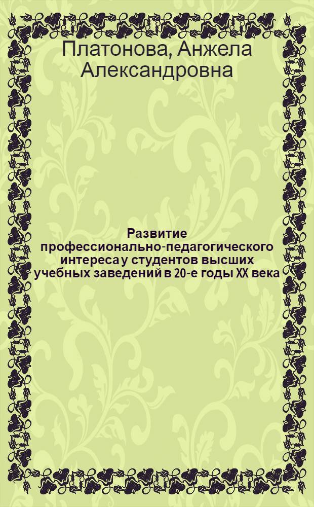 Развитие профессионально-педагогического интереса у студентов высших учебных заведений в 20-е годы XX века : (на примере подготовки учителя школы I ступени) : автореф. дис. на соиск. учен. степ. канд. пед. наук : специальность 13.00.01 <Общ. педагогика, история педагогики и образования>