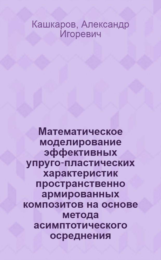 Математическое моделирование эффективных упруго-пластических характеристик пространственно армированных композитов на основе метода асимптотического осреднения : автореф. дис. на соиск. учен. степ. канд. физ.-мат. наук : специальность 05.13.18 <Мат. моделирование, числ. методы и комплексы программ> ; специальность 01.02.04 <Механика деформируемого твердого тела>