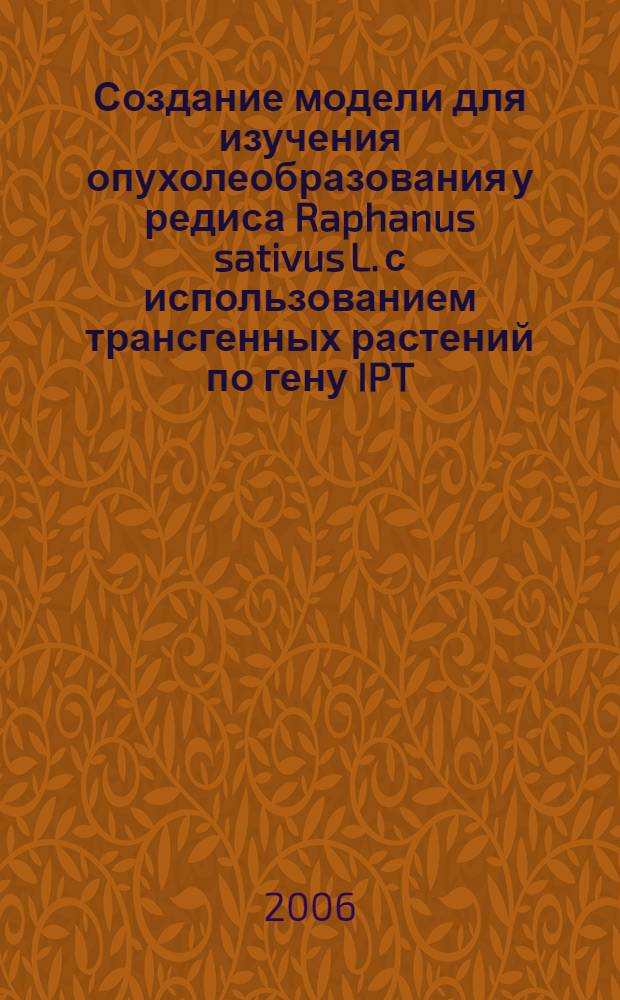 Создание модели для изучения опухолеобразования у редиса Raphanus sativus L. с использованием трансгенных растений по гену IPT : автореф. дис. на соиск. учен. степ. канд. биол. наук : специальность 03.00.15 <Генетика>