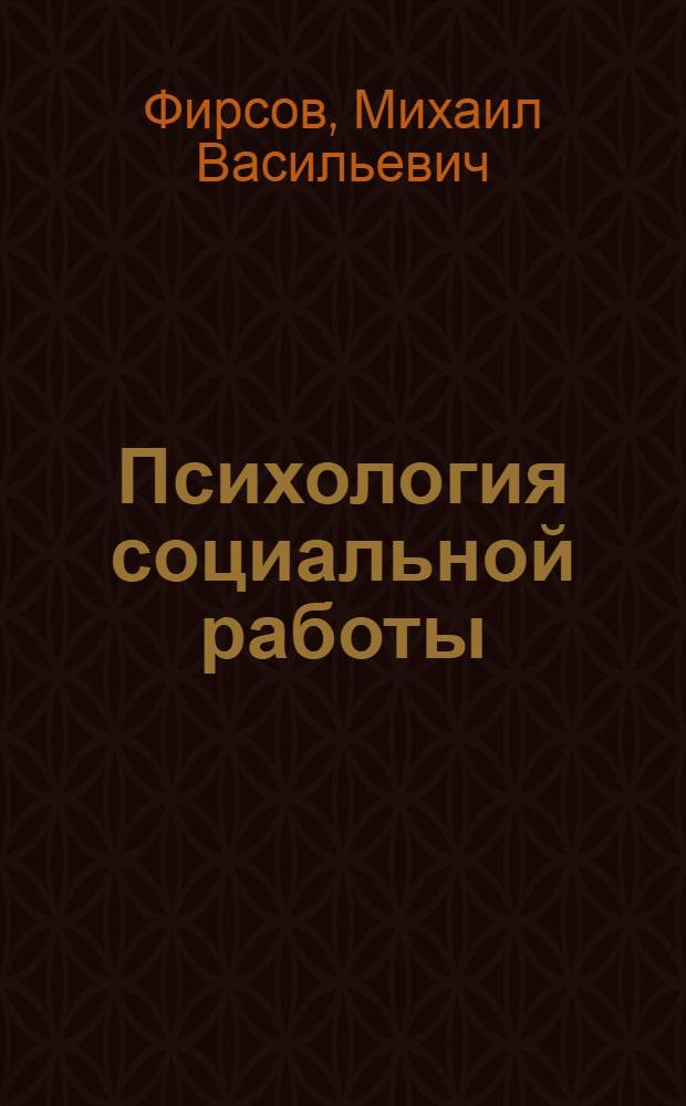 Психология социальной работы : содержание и методы психосоциальной практики : учебное пособие для студентов факультетов социальной работы