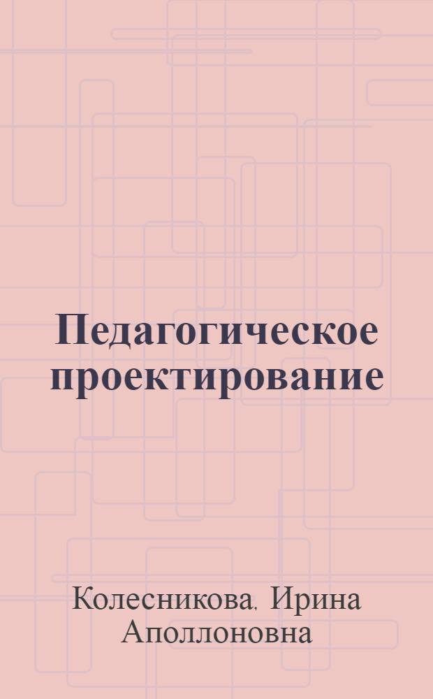 Педагогическое проектирование : учебное пособие для студентов высших учебных заведений, обучающихся по специальностям "Педагогика и психология", "Социальная педагогика", "Педагогика"