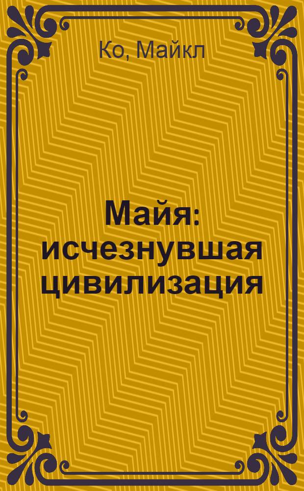 Майя : исчезнувшая цивилизация: легенды и факты