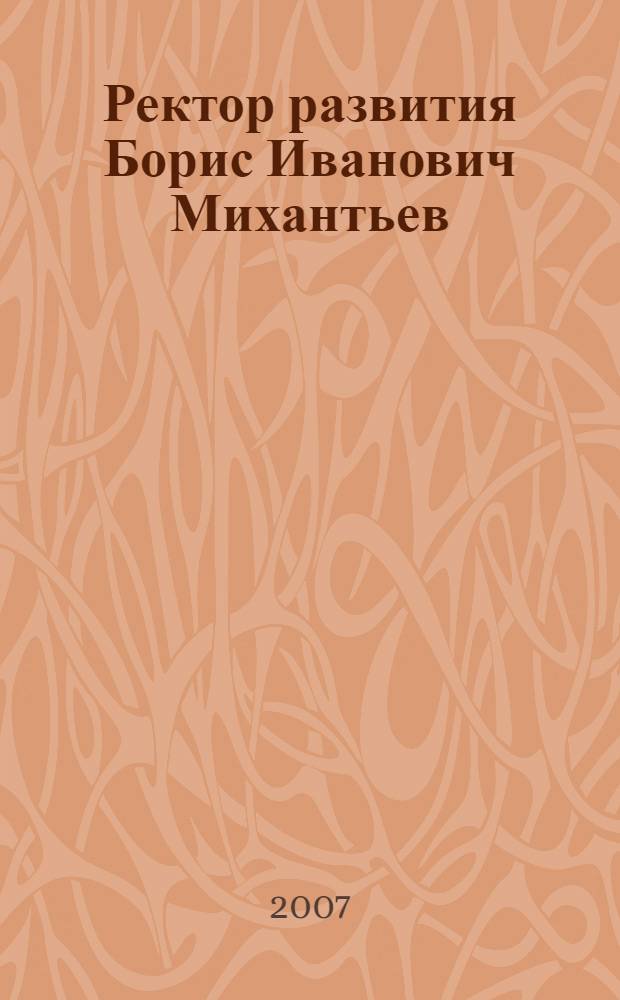 Ректор развития Борис Иванович Михантьев : к 100-летию со дня рождения : сборник