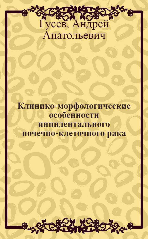 Клинико-морфологические особенности инцидентального почечно-клеточного рака : автореф. дис. на соиск. учен. степ. канд. мед. наук : специальность 14.00.40 <Урология>