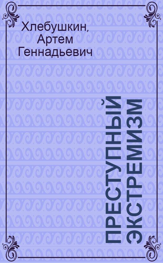 Преступный экстремизм: понятие, виды, проблемы криминализации и пенализации : автореф. дис. на соиск. учен. степ. канд. юрид. наук : специальность 12.00.08 <Уголов. право и криминология; уголов.-исполнит. право>