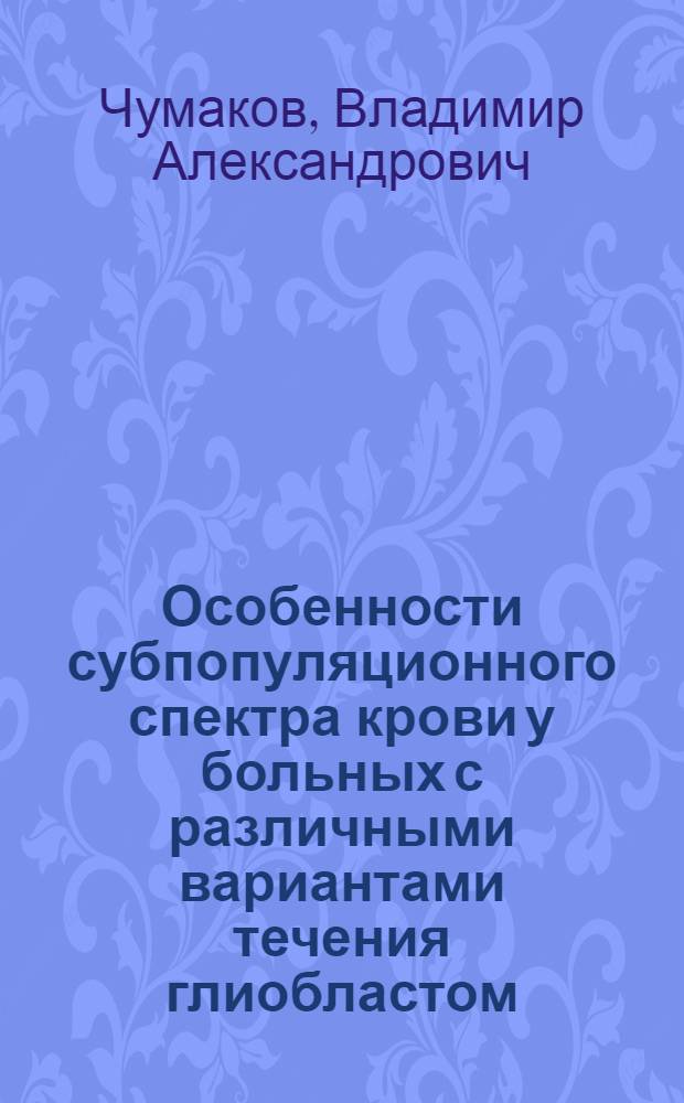 Особенности субпопуляционного спектра крови у больных с различными вариантами течения глиобластом: патогенетические и клинические аспекты : автореф. дис. на соиск. учен. степ. канд. мед. наук : специальность 14.00.28 <Нейрохирургия> : специальность 14.00.36 <Аллергология и иммунология>