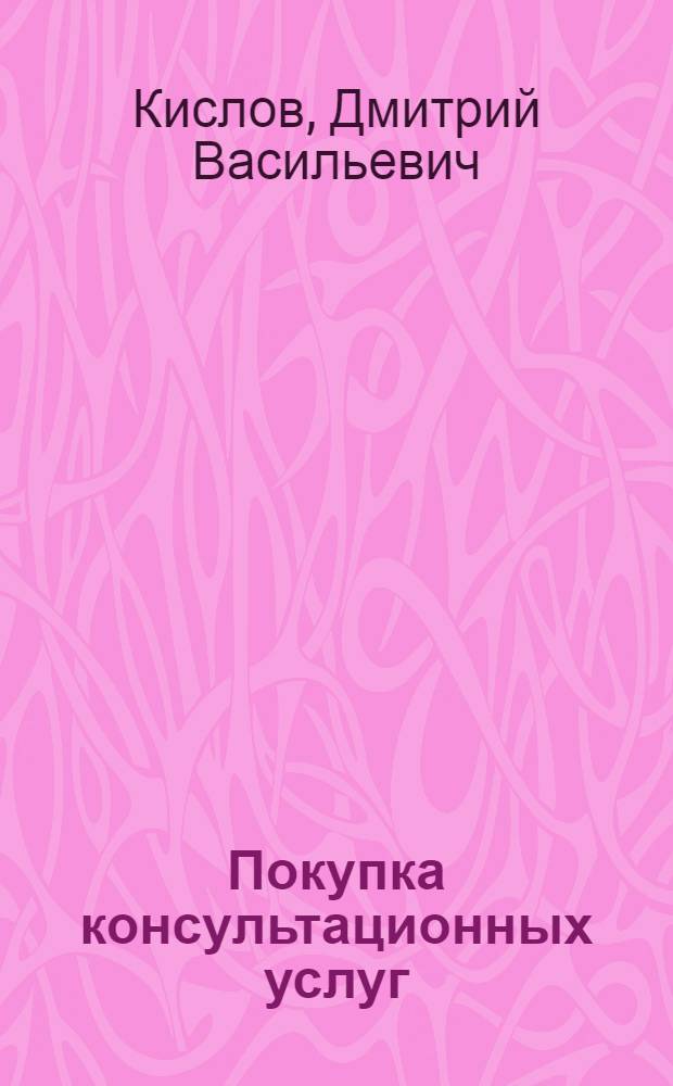 Покупка консультационных услуг : бухгалтерский и налоговый учет : практическое руководство : договор на оказание услуг, акты и отчеты о выполненных работах, юридическое сопровождение покупки компьютерных услуг, платежные документы