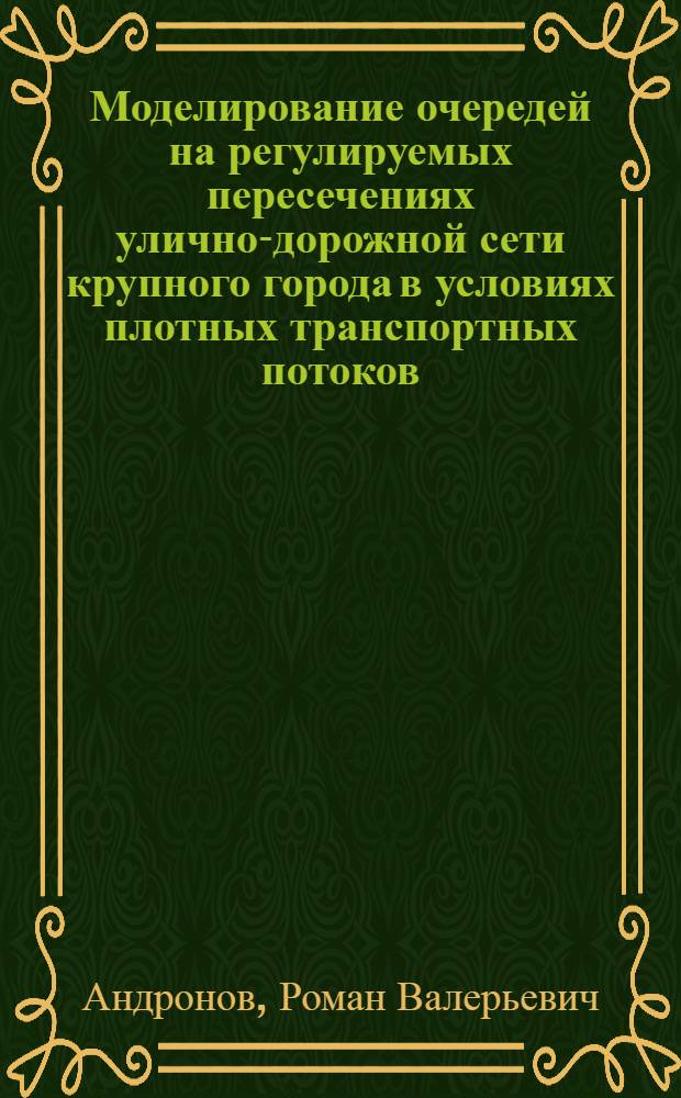 Моделирование очередей на регулируемых пересечениях улично-дорожной сети крупного города в условиях плотных транспортных потоков : автореф. дис. на соиск. учен. степ. канд. техн. наук : специальность 05.13.18 <Мат. моделирование, числ. методы и комплексы программ> : специальность 05.23.11 <Проектирование и стр-во дорог, метрополитенов, аэродромов, мостов и трансп. тоннелей>