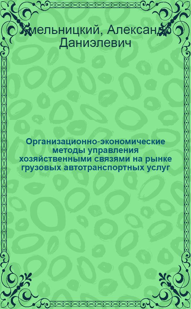 Организационно-экономические методы управления хозяйственными связями на рынке грузовых автотранспортных услуг : автореф. дис. на соиск. учен. степ. д-ра экон. наук : специальность 08.00.05 <Экономика и упр. нар. хоз-вом>
