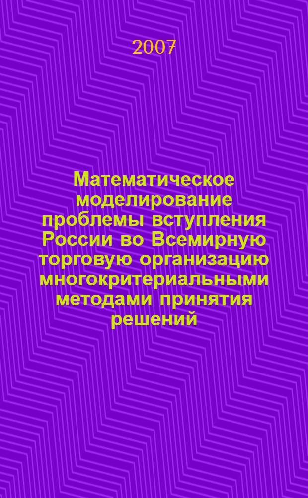 Математическое моделирование проблемы вступления России во Всемирную торговую организацию многокритериальными методами принятия решений : монография