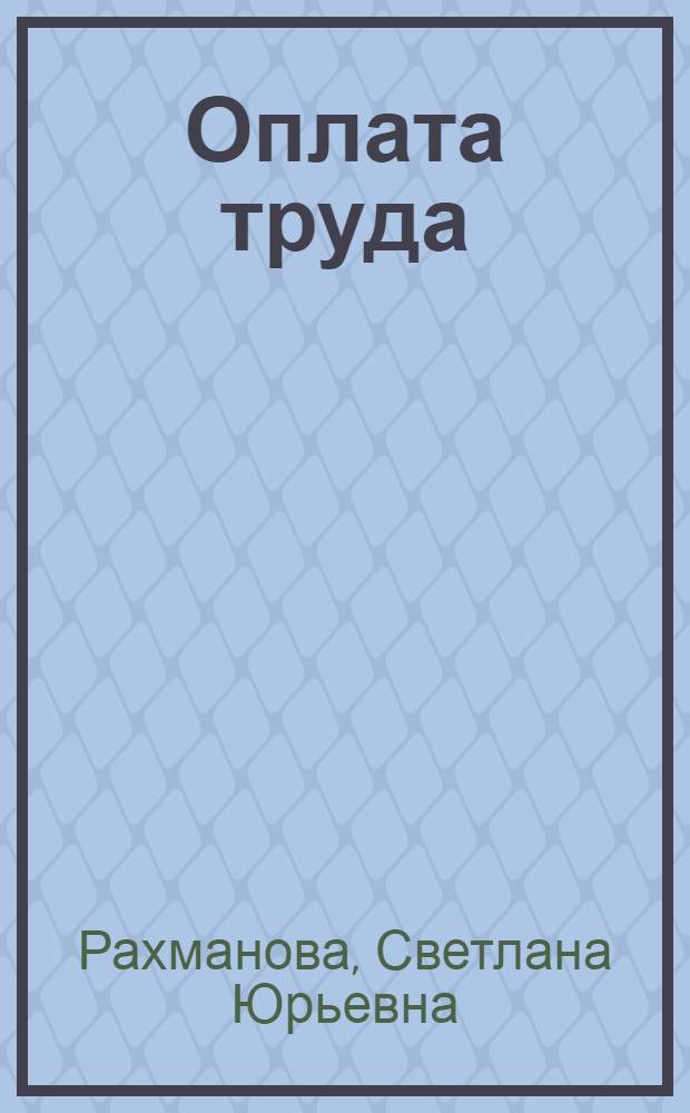 Оплата труда: типичные нарушения, сложные вопросы : рабочее время и его учет, порядок оплаты труда, премии, доплаты, компенсации, гарантии по сохранению среднего заработка, оплата отпусков и выплата выходных пособий, удержания из заработной платы