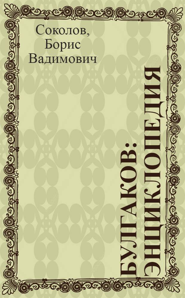 Булгаков : энциклопедия : персонажи, прототипы, произведения, друзья и враги, семья