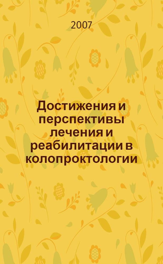 Достижения и перспективы лечения и реабилитации в колопроктологии : Всероссийская научно-практическая конференция с международным участием, 6-7 сентября 2007 г. : материалы конференции