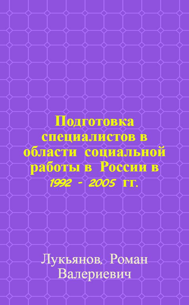 Подготовка специалистов в области социальной работы в России в 1992 - 2005 гг. : автореф. дис. на соиск. учен. степ. канд. ист. наук : специальность 07.00.02 <Отечеств. история>
