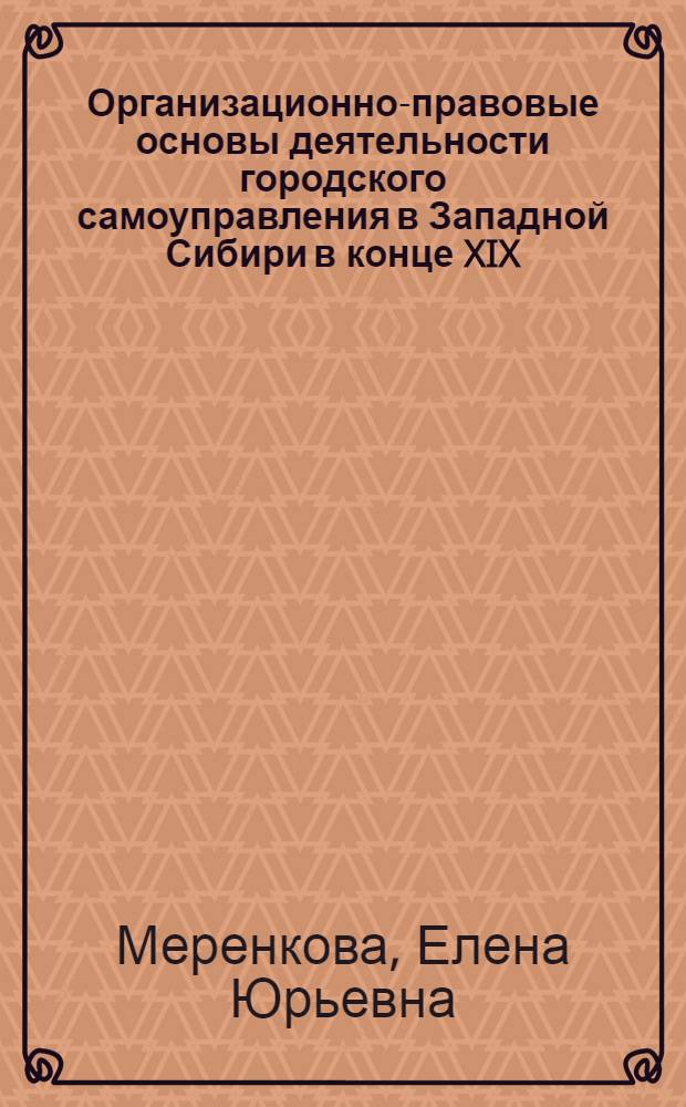 Организационно-правовые основы деятельности городского самоуправления в Западной Сибири в конце XIX - начале XX вв. : монография