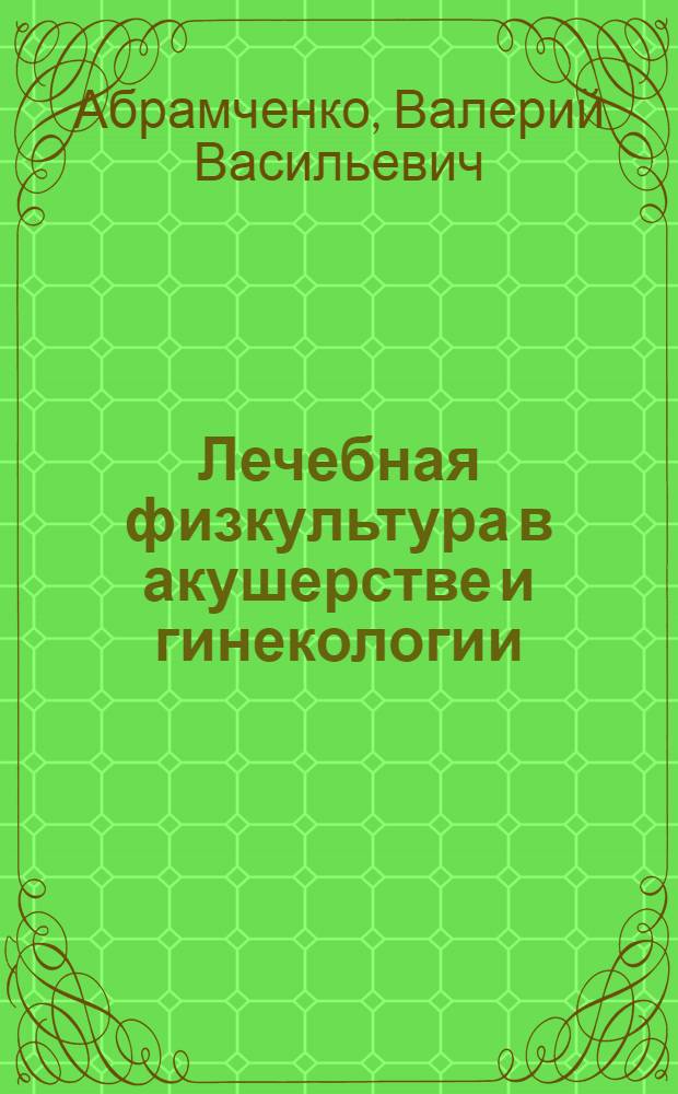 Лечебная физкультура в акушерстве и гинекологии : руководство для врачей : (с фотольбомом)
