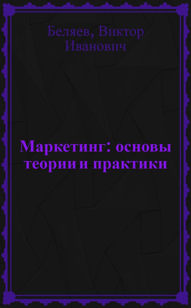 Маркетинг: основы теории и практики : учебник для студентов высших учебных заведений, обучающихся по направлению "Экономика" и специальности "Экономическая теория"