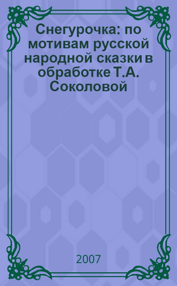 Снегурочка : по мотивам русской народной сказки в обработке Т.А. Соколовой : для чтения взрослыми детям