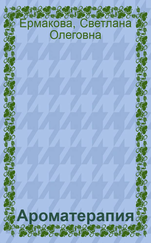 Ароматерапия : лучшие рецепты для исцеления от болезней, снятия болей и нервного напряжения