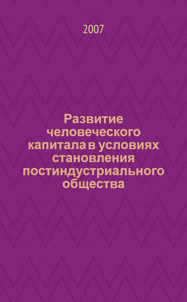 Развитие человеческого капитала в условиях становления постиндустриального общества : монография
