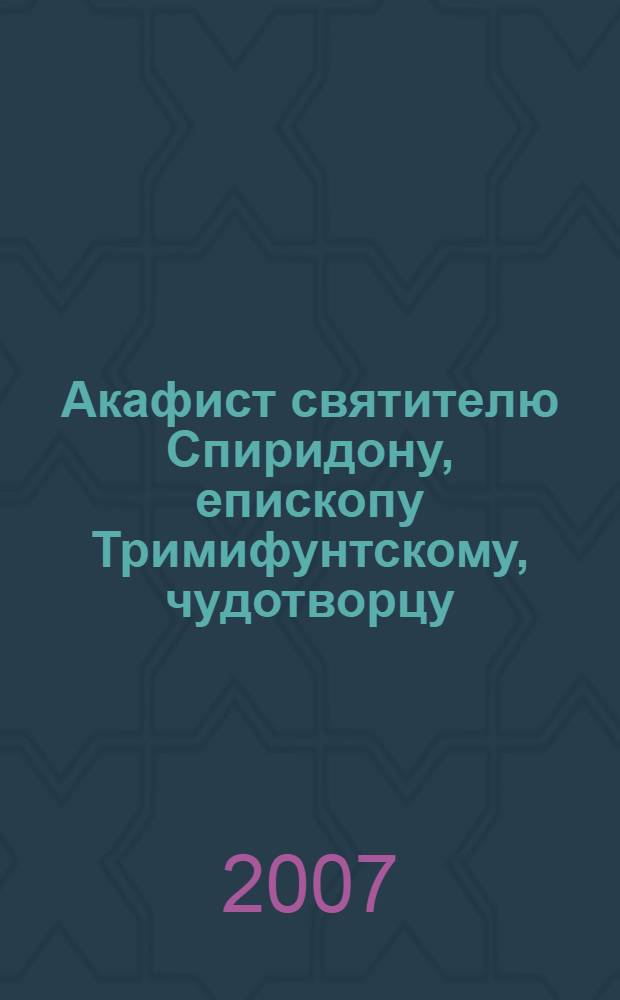 Акафист святителю Спиридону, епископу Тримифунтскому, чудотворцу : празднование 12/25 декабря