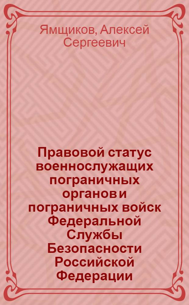 Правовой статус военнослужащих пограничных органов и пограничных войск Федеральной Службы Безопасности Российской Федерации : автореферат диссертации на соискание ученой степени к.ю.н. : специальность 20.02.03